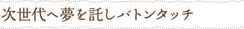 次世代へ夢を託しバトンタッチ