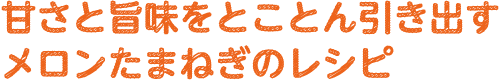 甘さと旨味をとことん引き出すメロンたまねぎのレシピ