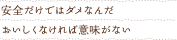 安全だけではダメなんだ　おいしくなければ意味がない