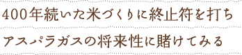 400年続いた米づくりに終止符を打ちアスパラガスの将来に賭けてみる