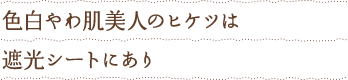 色白やわ肌美人のヒケツは遮光シートにあり