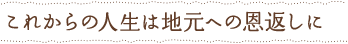 これからの人生は地元への恩返しに
