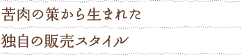 苦肉の策から生まれた独自の販売スタイル