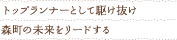 トップランナーとして駆け抜け森町の未来をリードする