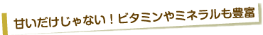 甘いだけじゃない！ビタミンやミネラルも豊富