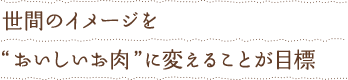 世間のイメージを“おいしいお肉”に変えることが目標