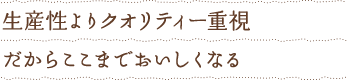 生産性よりクオリティー重視　だからここまでおいしくなる