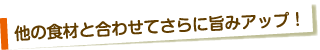他の食材と合わせてさらに旨みアップ！