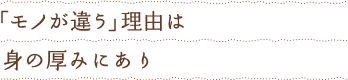 「モノが違う」理由は身の厚みにあり
