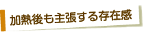 加熱後も主張する存在感