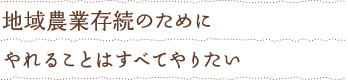 “地域農業存続のためにやれることはすべてやりたい