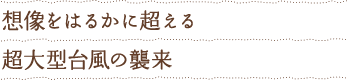 想像をはるかに超える超大型台風の襲来