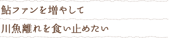 “鮎ファンを増やして川魚離れを食い止めたい