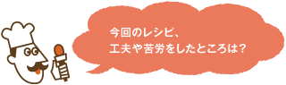 今回のレシピ、工夫や苦労をしたところは？
