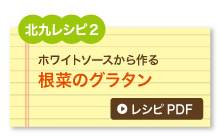 北九レシピ2　ホワイトソースから作る　根菜のグラタン