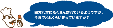 四方八方にたくさん訪れているようですが、今までどれくらい走っていますか？